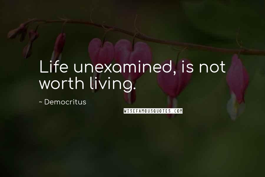 Democritus quotes: Life unexamined, is not worth living.