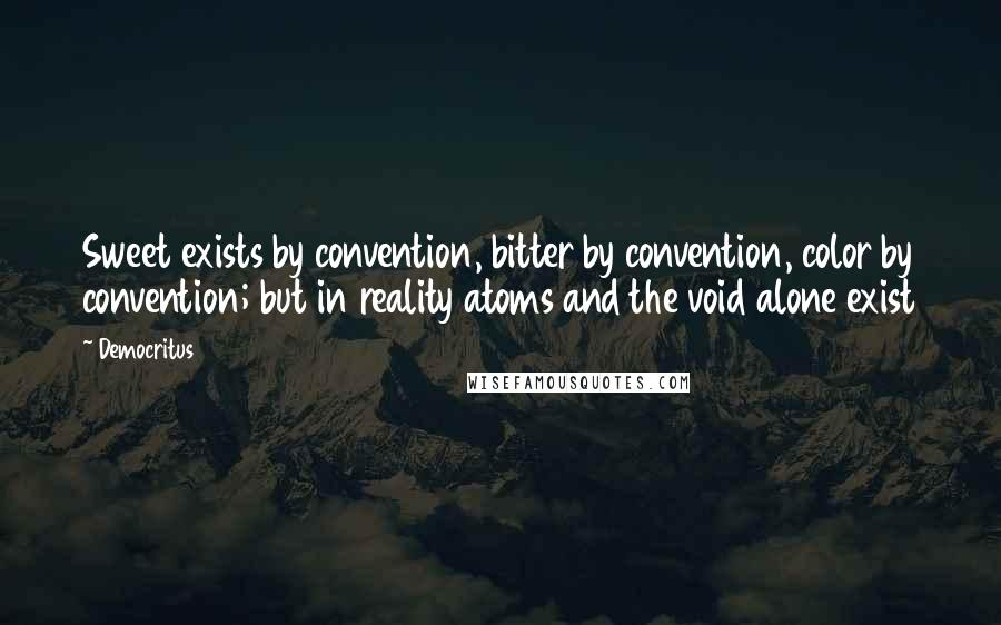 Democritus quotes: Sweet exists by convention, bitter by convention, color by convention; but in reality atoms and the void alone exist