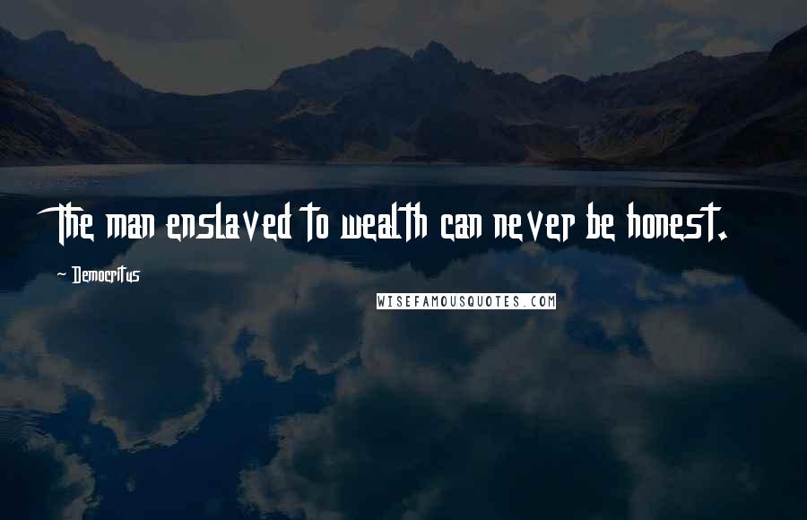 Democritus quotes: The man enslaved to wealth can never be honest.