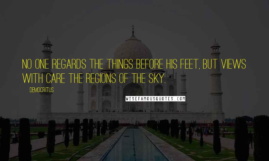 Democritus quotes: No one regards the things before his feet, But views with care the regions of the sky.