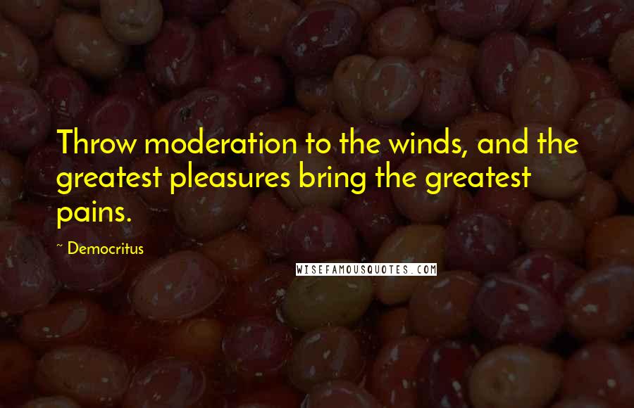 Democritus quotes: Throw moderation to the winds, and the greatest pleasures bring the greatest pains.