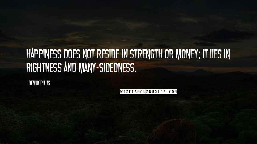 Democritus quotes: Happiness does not reside in strength or money; it lies in rightness and many-sidedness.