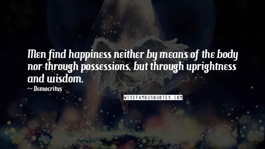 Democritus quotes: Men find happiness neither by means of the body nor through possessions, but through uprightness and wisdom.