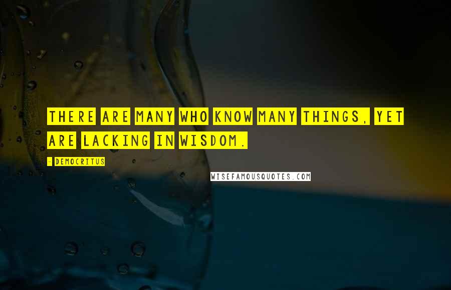 Democritus quotes: There are many who know many things, yet are lacking in wisdom.