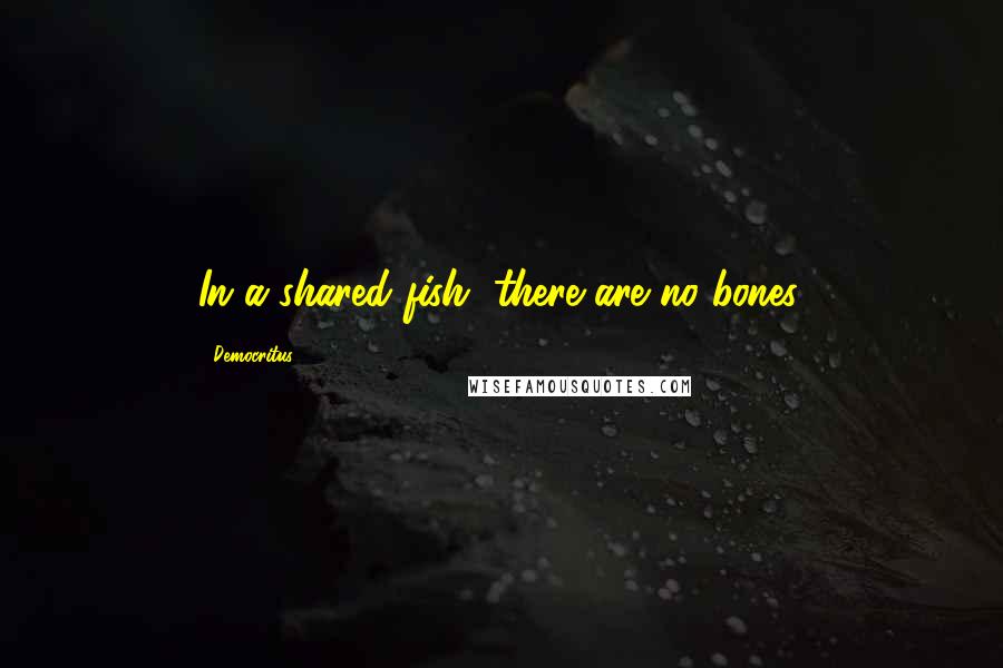 Democritus quotes: In a shared fish, there are no bones.