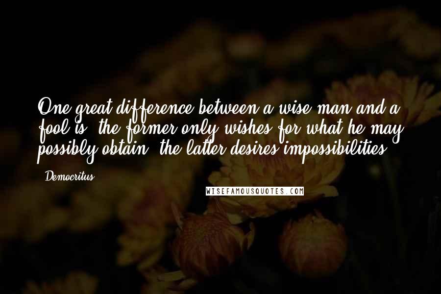 Democritus quotes: One great difference between a wise man and a fool is, the former only wishes for what he may possibly obtain; the latter desires impossibilities.