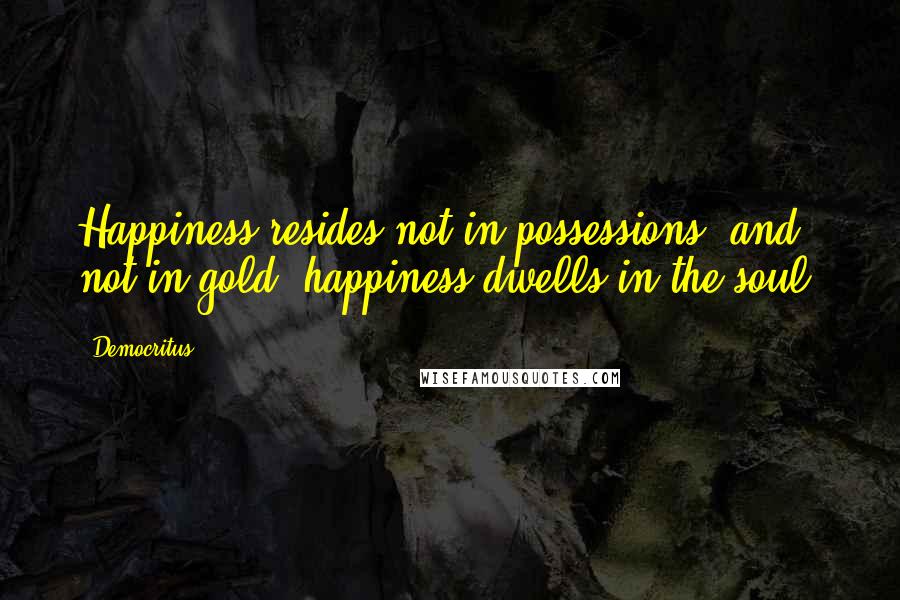 Democritus quotes: Happiness resides not in possessions, and not in gold, happiness dwells in the soul.