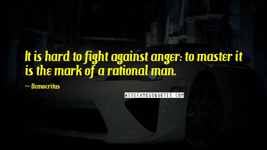 Democritus quotes: It is hard to fight against anger: to master it is the mark of a rational man.