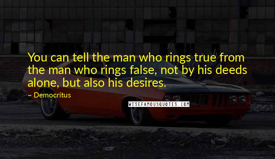 Democritus quotes: You can tell the man who rings true from the man who rings false, not by his deeds alone, but also his desires.