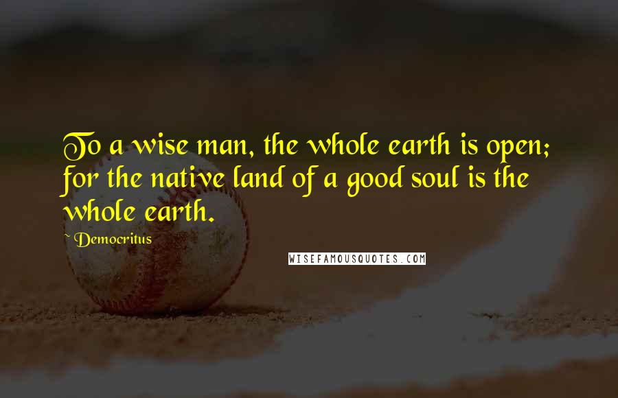 Democritus quotes: To a wise man, the whole earth is open; for the native land of a good soul is the whole earth.