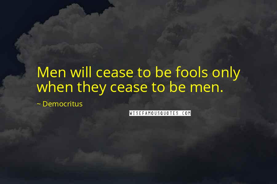 Democritus quotes: Men will cease to be fools only when they cease to be men.