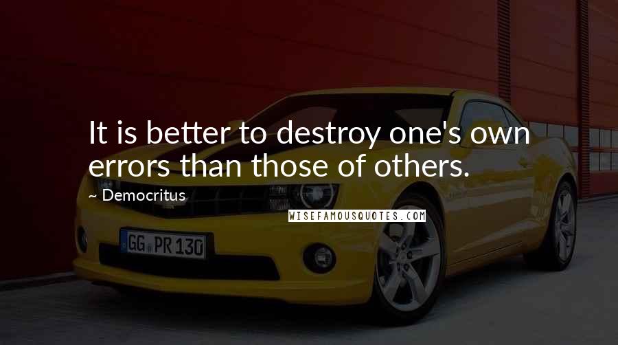 Democritus quotes: It is better to destroy one's own errors than those of others.
