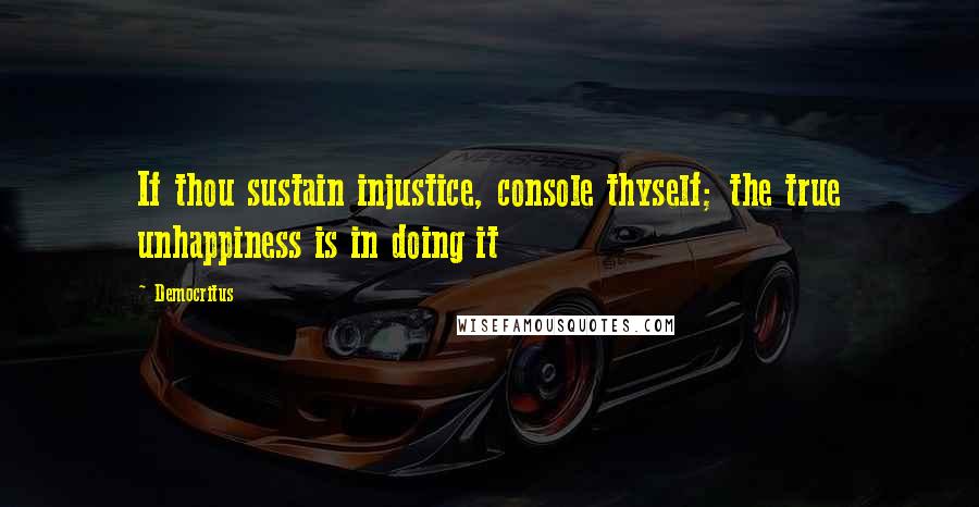 Democritus quotes: If thou sustain injustice, console thyself; the true unhappiness is in doing it