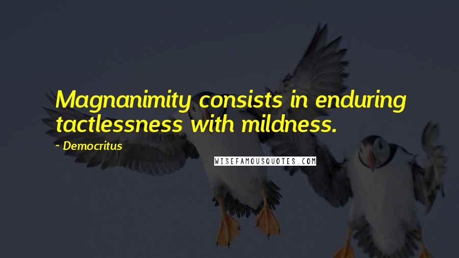 Democritus quotes: Magnanimity consists in enduring tactlessness with mildness.