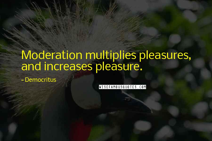 Democritus quotes: Moderation multiplies pleasures, and increases pleasure.