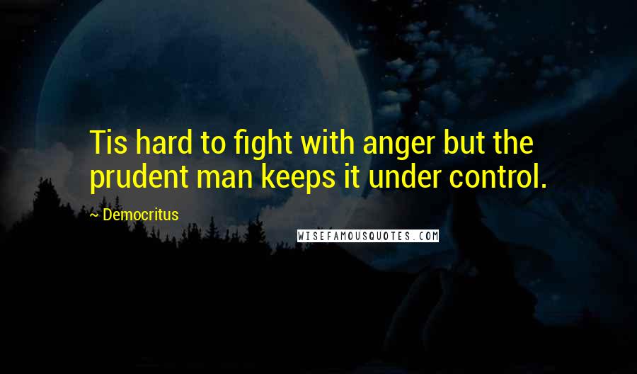 Democritus quotes: Tis hard to fight with anger but the prudent man keeps it under control.