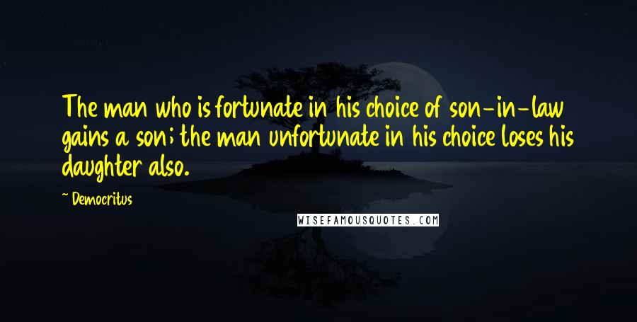 Democritus quotes: The man who is fortunate in his choice of son-in-law gains a son; the man unfortunate in his choice loses his daughter also.