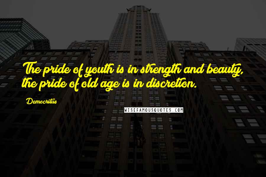 Democritus quotes: The pride of youth is in strength and beauty, the pride of old age is in discretion.