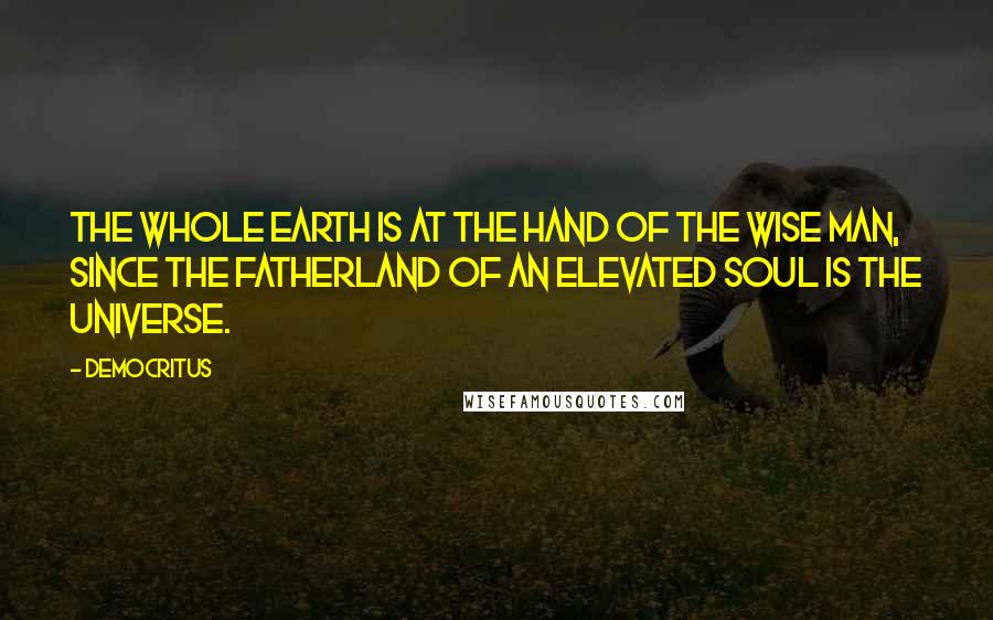 Democritus quotes: The whole Earth is at the hand of the wise man, since the fatherland of an elevated soul is the Universe.