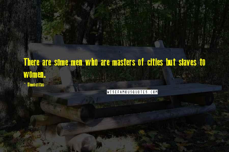 Democritus quotes: There are some men who are masters of cities but slaves to women.