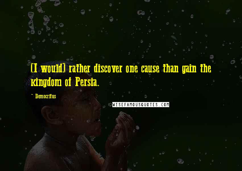 Democritus quotes: [I would] rather discover one cause than gain the kingdom of Persia.