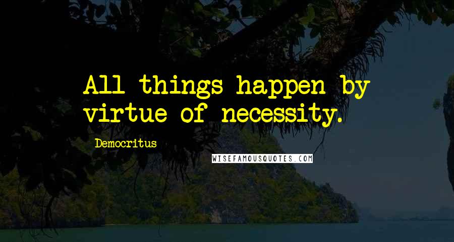 Democritus quotes: All things happen by virtue of necessity.