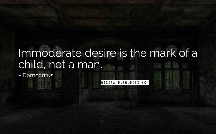 Democritus quotes: Immoderate desire is the mark of a child, not a man.