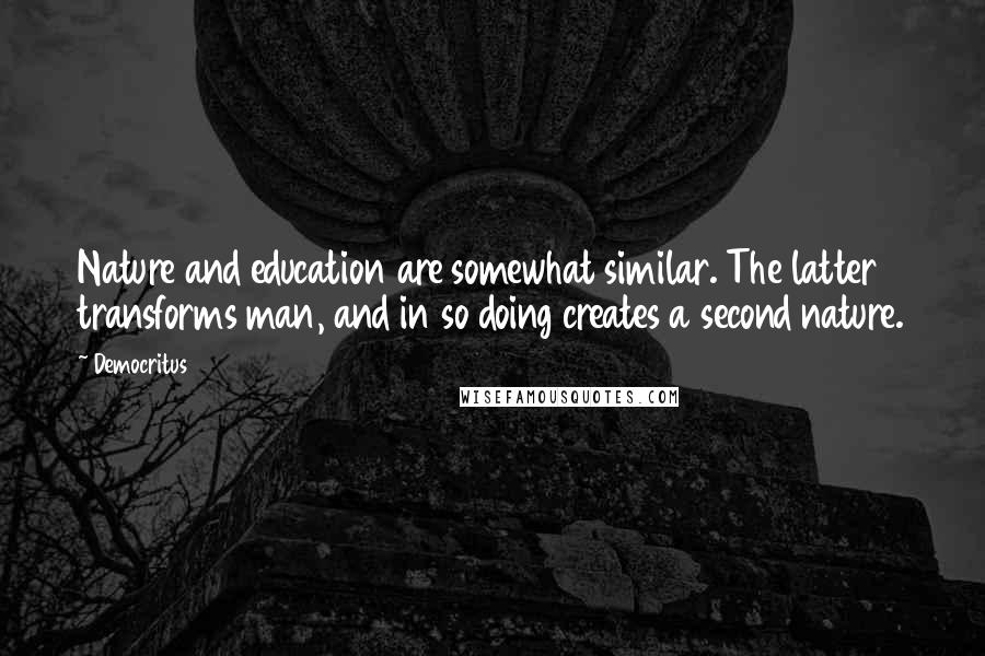 Democritus quotes: Nature and education are somewhat similar. The latter transforms man, and in so doing creates a second nature.