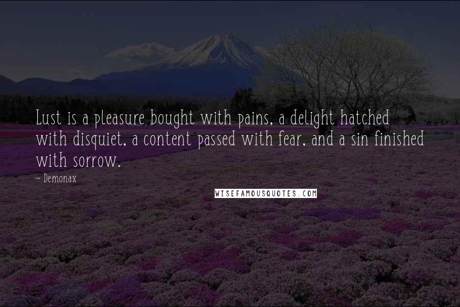 Demonax quotes: Lust is a pleasure bought with pains, a delight hatched with disquiet, a content passed with fear, and a sin finished with sorrow.