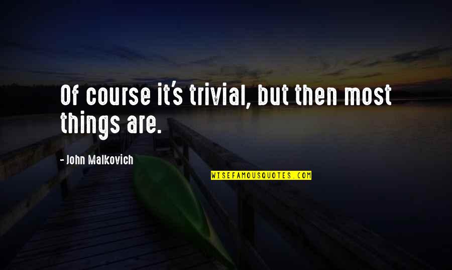 Demondrae Quotes By John Malkovich: Of course it's trivial, but then most things Demondrae Quotes By John Malkovich: Of course it's trivial, but then most things