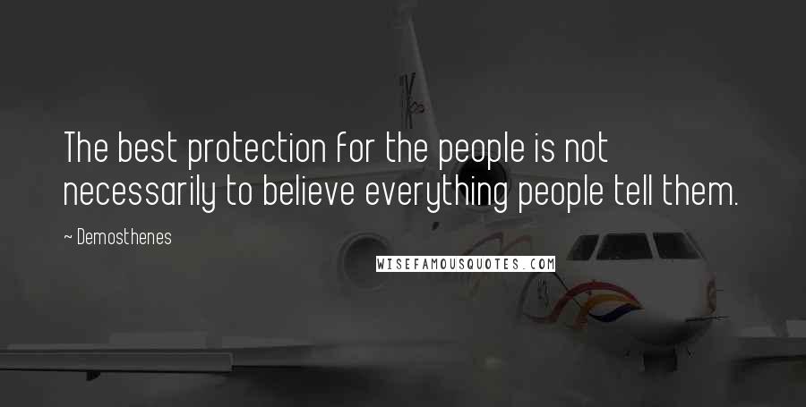 Demosthenes quotes: The best protection for the people is not necessarily to believe everything people tell them.