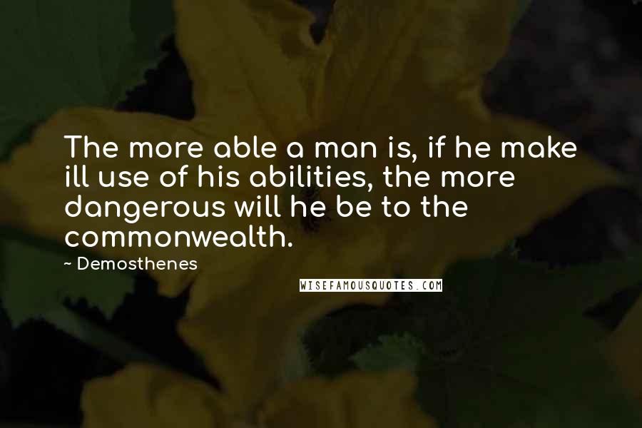Demosthenes quotes: The more able a man is, if he make ill use of his abilities, the more dangerous will he be to the commonwealth. Demosthenes quotes: The more able a man is, if he make ill use of his abilities, the more dangerous will he be to the commonwealth.