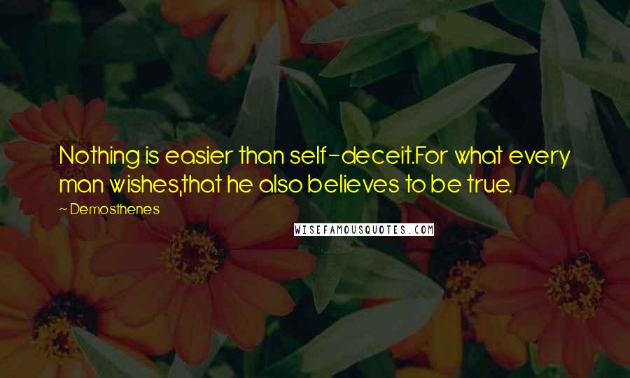Demosthenes quotes: Nothing is easier than self-deceit.For what every man wishes,that he also believes to be true.