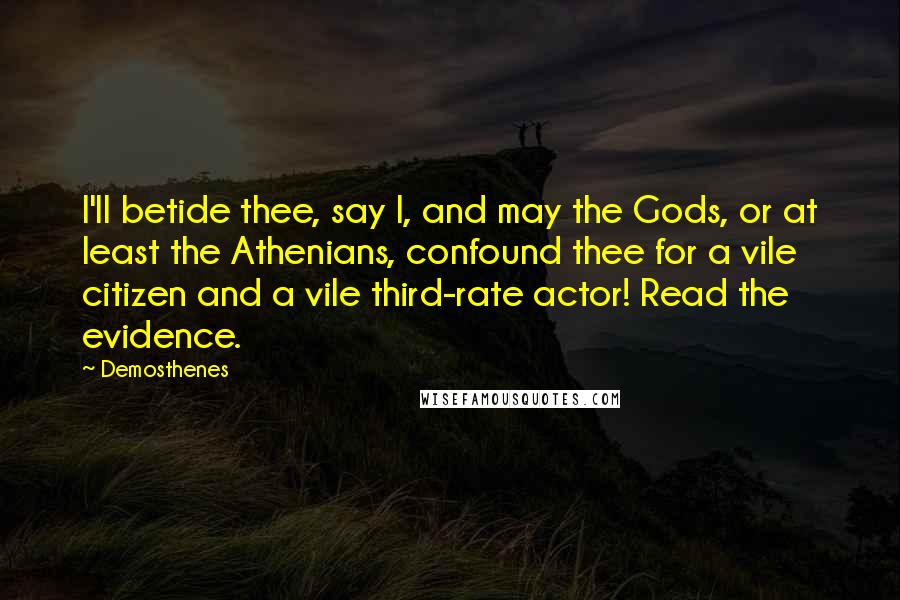 Demosthenes quotes: I'll betide thee, say I, and may the Gods, or at least the Athenians, confound thee for a vile citizen and a vile third-rate actor! Read the evidence.