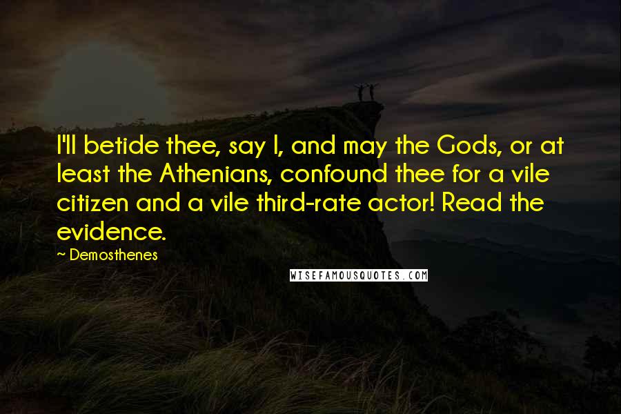 Demosthenes quotes: I'll betide thee, say I, and may the Gods, or at least the Athenians, confound thee for a vile citizen and a vile third-rate actor! Read the evidence. Demosthenes quotes: I'll betide thee, say I, and may the Gods, or at least the Athenians, confound thee for a vile citizen and a vile third-rate actor! Read the evidence.
