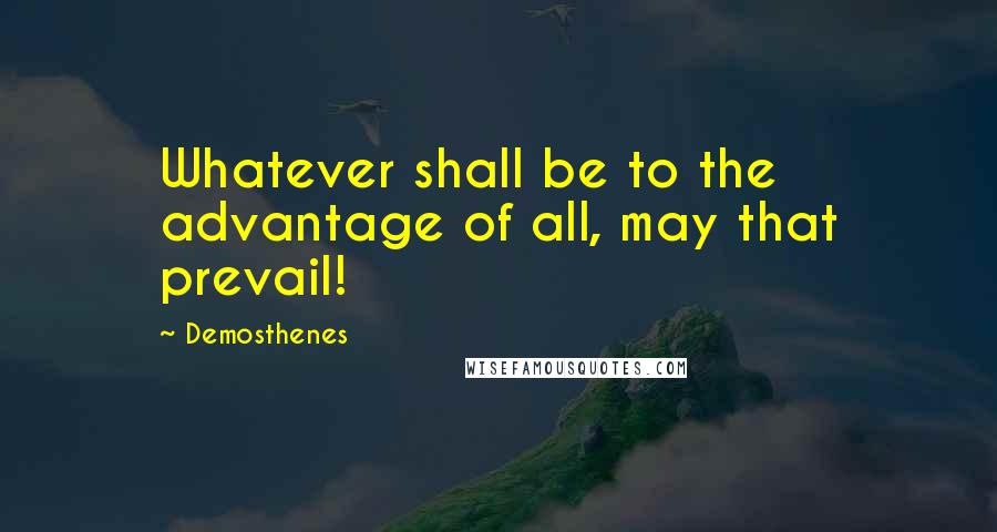 Demosthenes quotes: Whatever shall be to the advantage of all, may that prevail!