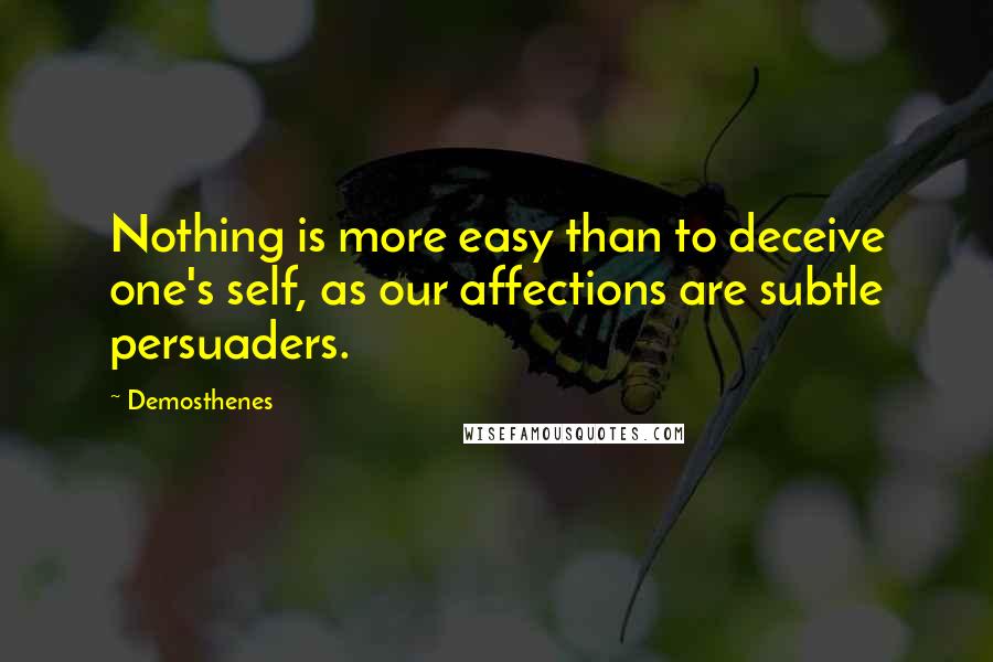 Demosthenes quotes: Nothing is more easy than to deceive one's self, as our affections are subtle persuaders.