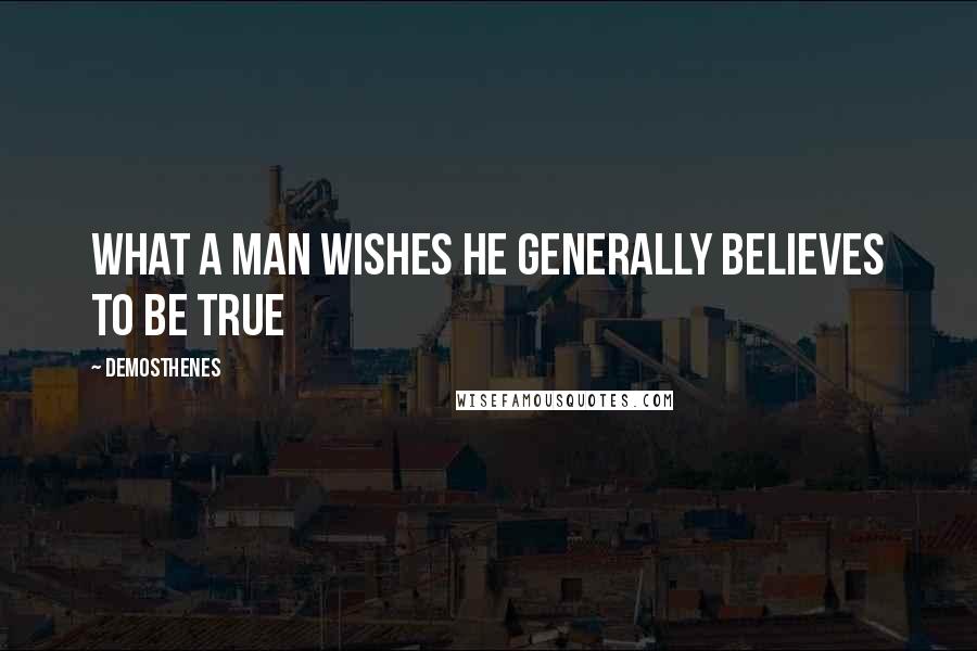 Demosthenes quotes: What a man wishes he generally believes to be true