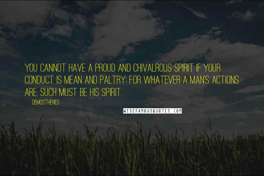 Demosthenes quotes: You cannot have a proud and chivalrous spirit if your conduct is mean and paltry; for whatever a man's actions are, such must be his spirit. Demosthenes quotes: You cannot have a proud and chivalrous spirit if your conduct is mean and paltry; for whatever a man's actions are, such must be his spirit.