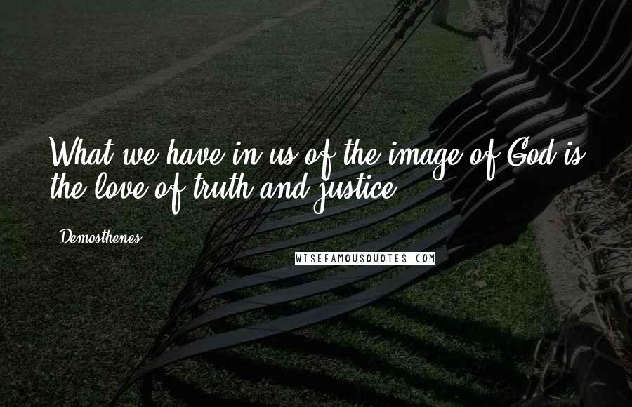 Demosthenes quotes: What we have in us of the image of God is the love of truth and justice.