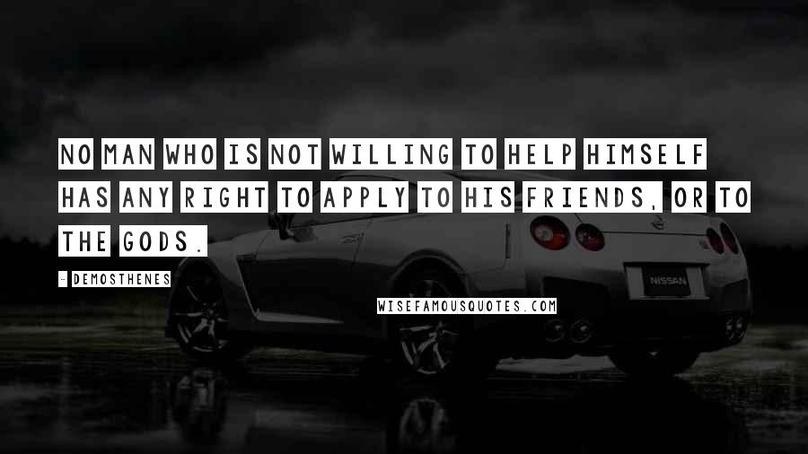 Demosthenes quotes: No man who is not willing to help himself has any right to apply to his friends, or to the gods.