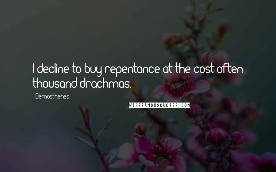 Demosthenes quotes: I decline to buy repentance at the cost often thousand drachmas.