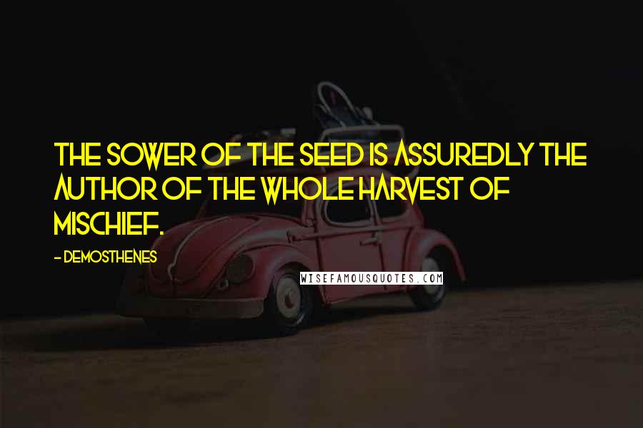 Demosthenes quotes: The sower of the seed is assuredly the author of the whole harvest of mischief.