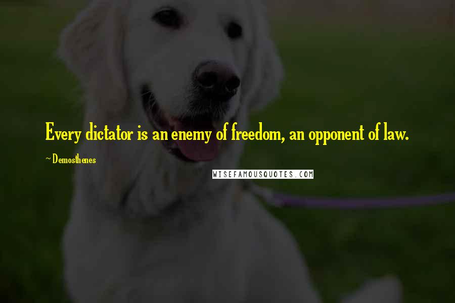 Demosthenes quotes: Every dictator is an enemy of freedom, an opponent of law.
