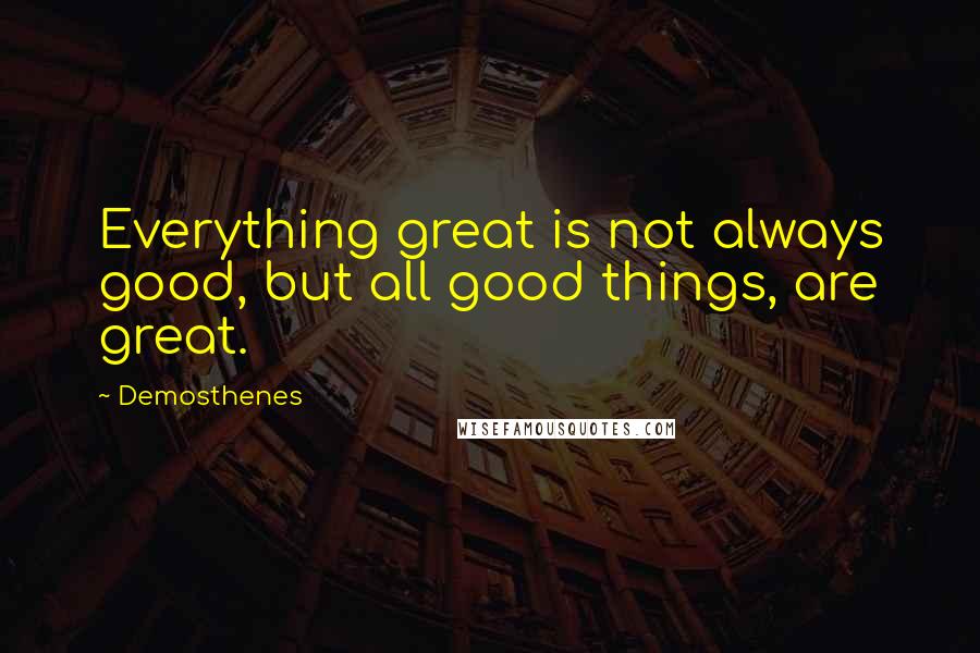 Demosthenes quotes: Everything great is not always good, but all good things, are great.