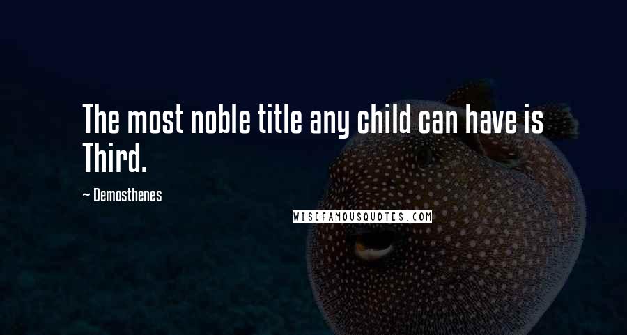 Demosthenes quotes: The most noble title any child can have is Third.