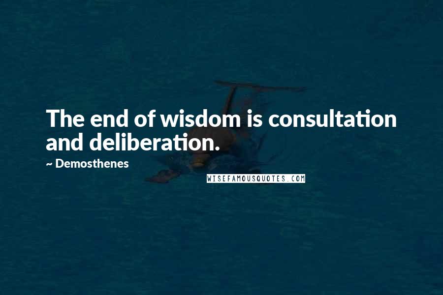 Demosthenes quotes: The end of wisdom is consultation and deliberation.