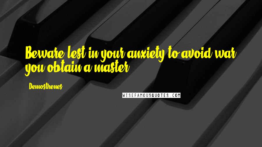 Demosthenes quotes: Beware lest in your anxiety to avoid war you obtain a master.