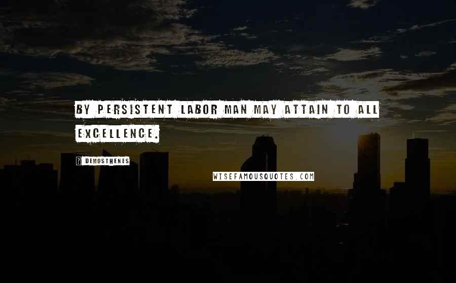 Demosthenes quotes: By persistent labor man may attain to all excellence.