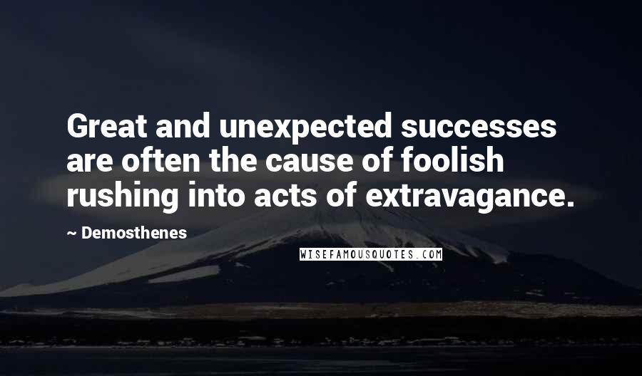 Demosthenes quotes: Great and unexpected successes are often the cause of foolish rushing into acts of extravagance.